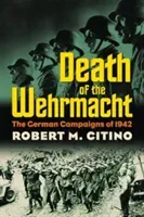Death of the Wehrmacht: The German Campaigns of 1942 (Citino Robert M.)(Paperback)