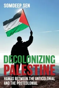 Decolonizing Palestine: Hamas between the Anticolonial and the Postcolonial (Sen Somdeep)(Paperback)
