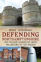 Defending Northamptonshire - The Military Landscape from Pre-history to the Present (Osborne Mike)(Paperback / softback)