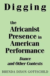 Digging the Africanist Presence in American Performance: Dance and Other Contexts (Gottschild Brenda Dixon)(Paperback)