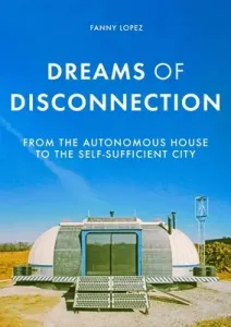 Dreams of Disconnection: From the Autonomous House to Self-Sufficient Territories (Lopez Fanny)(Paperback)