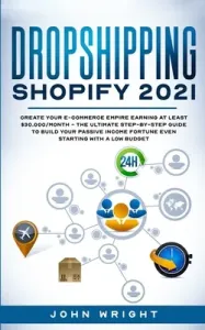 Dropshipping Shopify 2021: Create your E-commerce Empire earning at least $30.000/month - The Ultimate Step-by-Step Guide to Build Your Passive I (Wright John)(Paperback)