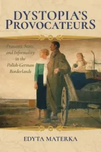 Dystopia's Provocateurs: Peasants, State, and Informality in the Polish-German Borderlands (Materka Edyta)(Pevná vazba)