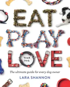 Eat, Play, Love (Your Dog): The Ultimate Guide for Every Dog Owner (Shannon Lara)(Paperback)