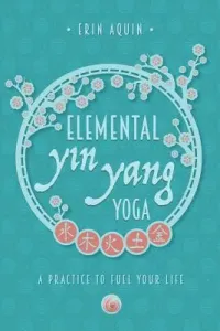 Elemental Yin Yang Yoga: A Practice to Fuel Your Life (Aquin Erin)(Paperback)