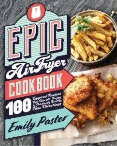 Epic Air Fryer Cookbook: 100 Inspired Recipes That Take Air-Frying in Deliciously Exciting New Directions (Paster Emily)(Paperback)