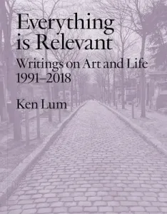 Everything is Relevant - Writings on Art and Life, 1991-2018 (Lum Ken)(Paperback / softback)
