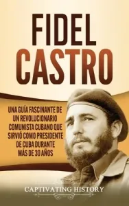 Fidel Castro: Una gua fascinante de un revolucionario comunista cubano que sirvi como presidente de Cuba durante ms de 30 aos (History Captivating)(Pevná vazba)