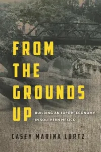 From the Grounds Up: Building an Export Economy in Southern Mexico (Lurtz Casey Marina)(Pevná vazba)