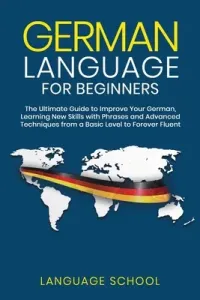 German Language for Beginners: The Ultimate Guide to Improve Your German, Learning New Skills with Phrases and Advanced Techniques from a Basic Germa (School Language)(Paperback)