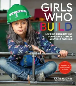 Girls Who Build: Inspiring Curiosity and Confidence to Make Anything Possible (Hughes Katie)(Pevná vazba)