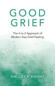 Good Grief: The A to Z Approach of Modern Day Grief Healing (Knight Shelley F.)(Paperback)