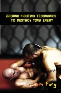 Ground Fighting Techniques to Destroy Your Enemy: Street Based Ground Fighting, Brazilian Jiu Jitsu, and Mixed Martial Arts Fighting Techniques (Fury Sam)(Paperback)