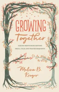 Growing Together: Taking Mentoring Beyond Small Talk and Prayer Requests (Kruger Melissa)(Paperback)