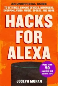 Hacks for Alexa: An Unofficial Guide to Settings, Linking Devices, Reminders, Shopping, Video, Music, Sports, and More (Moran Joseph)(Paperback)