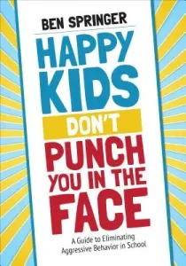Happy Kids Don′t Punch You in the Face: A Guide to Eliminating Aggressive Behavior in School (Springer Ben)(Paperback)