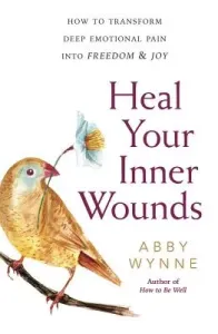 Heal Your Inner Wounds: How to Transform Deep Emotional Pain Into Freedom & Joy (Wynne Abby)(Paperback)