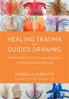 Healing Trauma with Guided Drawing: A Sensorimotor Art Therapy Approach to Bilateral Body Mapping (Elbrecht Cornelia)(Paperback)