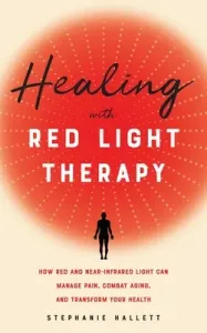 Healing with Red Light Therapy: How Red and Near-Infrared Light Can Manage Pain, Combat Aging, and Transform Your Health (Hallett Stephanie)(Paperback)
