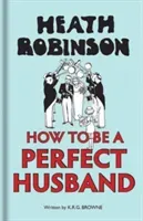 Heath Robinson: How to Be a Perfect Husband (Robinson W. Heath)(Pevná vazba)