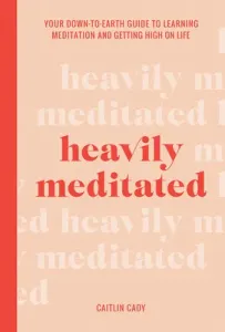 Heavily Meditated: Your Down-To-Earth Guide to Learning Meditation and Getting High on Life (Cady Caitlin)(Pevná vazba)
