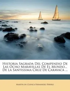 Historia Sagrada Del Compendio De Las Ocho Maravillas De El Mundo... De La Santissima Cruz De Caravaca ... (Martin De Cuenca Fernandez Pinero)(Paperback)