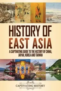 History of East Asia: A Captivating Guide to the History of China, Japan, Korea and Taiwan (History Captivating)(Paperback)