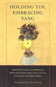 Holding Yin, Embracing Yang: Three Taoist Classics on Meditation, Breath Regulation, Sexual Yoga, and Thecirculation of Internal Energy (Wong Eva)(Paperback)