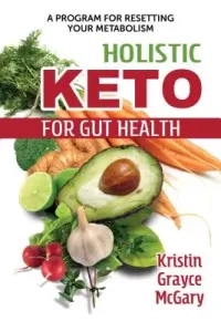 Holistic Keto for Gut Health: A Program for Resetting Your Metabolism (McGary Kristin Grayce)(Paperback)