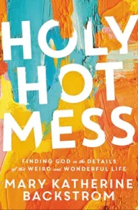 Holy Hot Mess: Finding God in the Details of This Weird and Wonderful Life (Backstrom Mary Katherine)(Pevná vazba)