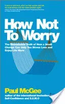 How Not to Worry: The Remarkable Truth of How a Small Change Can Help You Stress Less and Enjoy Life More (McGee Paul)(Paperback)