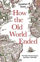 How the Old World Ended: The Anglo-Dutch-American Revolution 1500-1800 (Scott Jonathan)(Pevná vazba)