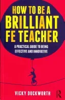 How to Be a Brilliant Fe Teacher: A Practical Guide to Being Effective and Innovative (Duckworth Vicky)(Paperback)