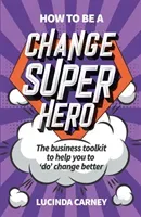 How to be a Change Superhero: The business toolkit to help you to 'do' change better (Carney Lucinda)(Paperback)