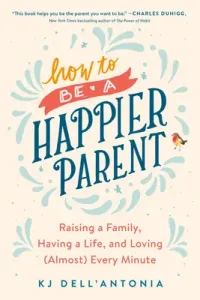 How to Be a Happier Parent: Raising a Family, Having a Life, and Loving (Almost) Every Minute (Dell'antonia Kj)(Paperback)