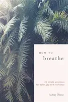 How to Breathe - 25 Simple Practices for Calm, Joy and Resilience (Neese Ashley)(Pevná vazba)