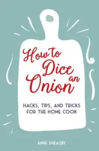 How to Dice an Onion: Hacks, Tips, and Tricks for the Home Cook (Sheasby Anne)(Pevná vazba)