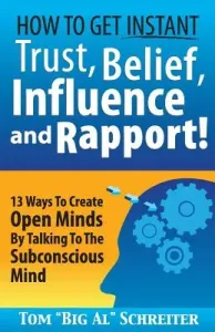 How To Get Instant Trust, Belief, Influence, and Rapport!: 13 Ways To Create Open Minds By Talking To The Subconscious Mind (Schreiter Tom Big Al)(Paperback)