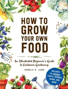 How to Grow Your Own Food: An Illustrated Beginner's Guide to Container Gardening (Judd Angela S.)(Pevná vazba)