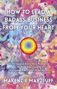How to Lead a Badass Business from Your Heart: The Permission You've Been Waiting for to Birth Your Vision and Spread Your Glitter in the World (Marzluff Makenzie)(Paperback)