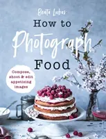 How to Photograph Food (Lubas Beata)(Pevná vazba)