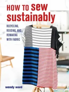 How to Sew Sustainably: Recycling, Reusing, and Remaking with Fabric (Ward Wendy)(Paperback)