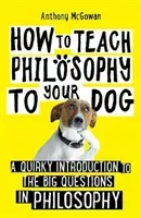 How to Teach Philosophy to Your Dog - A Quirky Introduction to the Big Questions in Philosophy (McGowan Anthony)(Paperback / softback)