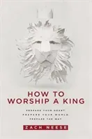 How to Worship a King: Prepare Your Heart. Prepare Your World. Prepare the Way. (Neese Zach)(Paperback)