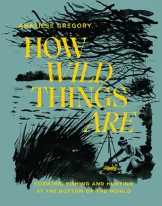 How Wild Things Are: Cooking, Fishing and Hunting at the Bottom of the World (Gregory Analiese)(Pevná vazba)