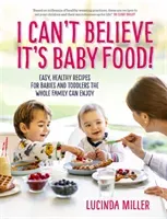 I Can't Believe It's Baby Food! - Easy, healthy recipes for babies and toddlers that the whole family can enjoy (Miller Lucinda)(Pevná vazba)