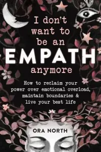 I Don't Want to Be an Empath Anymore: How to Reclaim Your Power Over Emotional Overload, Maintain Boundaries, and Live Your Best Life (North Ora)(Paperback)
