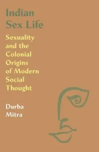 Indian Sex Life: Sexuality and the Colonial Origins of Modern Social Thought (Mitra Durba)(Paperback)