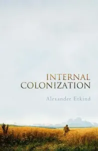 Internal Colonization: Russia's Imperial Experience (Etkind Alexander)(Paperback)