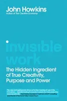 Invisible Work - The Hidden Ingredient of True Creativity, Purpose and Power (Howkins John)(Pevná vazba)